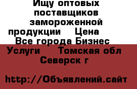 Ищу оптовых поставщиков замороженной продукции. › Цена ­ 10 - Все города Бизнес » Услуги   . Томская обл.,Северск г.